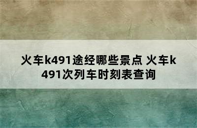 火车k491途经哪些景点 火车k491次列车时刻表查询